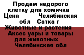 Продам недорого клетку для хомячка › Цена ­ 300 - Челябинская обл., Сатка г. Животные и растения » Аксесcуары и товары для животных   . Челябинская обл.